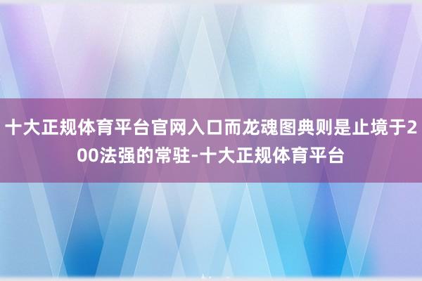 十大正规体育平台官网入口而龙魂图典则是止境于200法强的常驻-十大正规体育平台