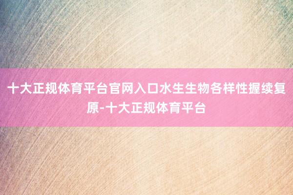 十大正规体育平台官网入口水生生物各样性握续复原-十大正规体育平台
