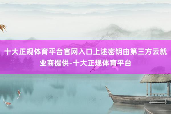 十大正规体育平台官网入口上述密钥由第三方云就业商提供-十大正规体育平台