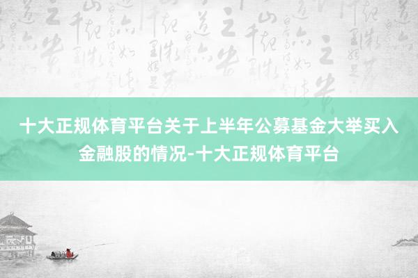 十大正规体育平台　　关于上半年公募基金大举买入金融股的情况-十大正规体育平台