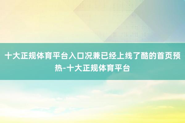 十大正规体育平台入口况兼已经上线了酷的首页预热-十大正规体育平台