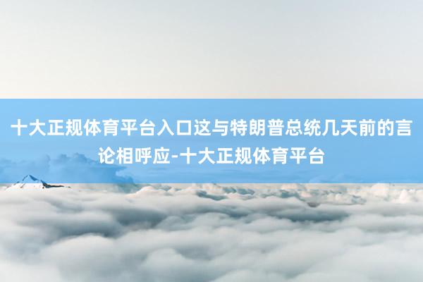 十大正规体育平台入口这与特朗普总统几天前的言论相呼应-十大正规体育平台