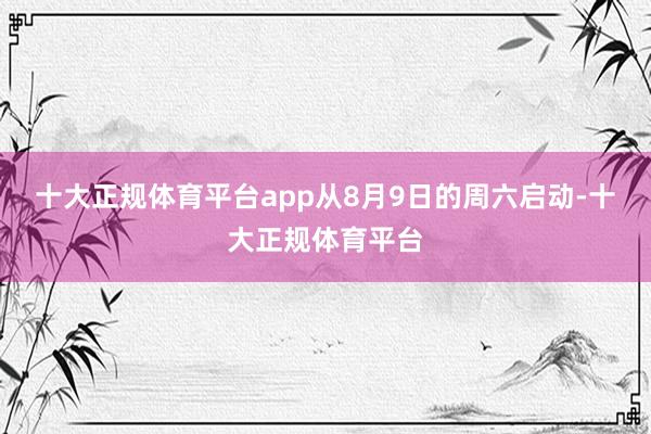 十大正规体育平台app从8月9日的周六启动-十大正规体育平台