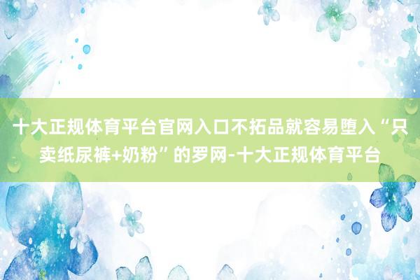 十大正规体育平台官网入口不拓品就容易堕入“只卖纸尿裤+奶粉”的罗网-十大正规体育平台
