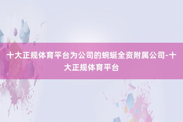 十大正规体育平台为公司的蜿蜒全资附属公司-十大正规体育平台