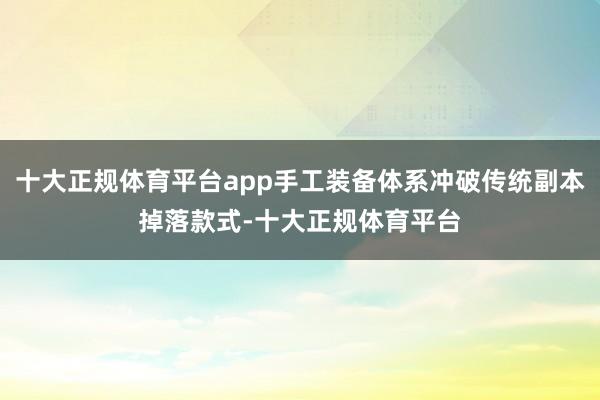 十大正规体育平台app手工装备体系冲破传统副本掉落款式-十大正规体育平台