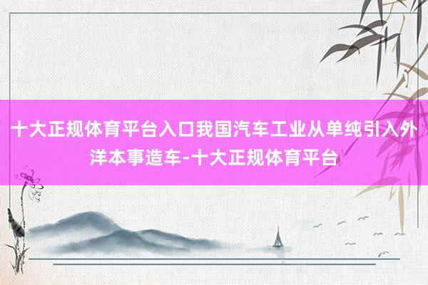 十大正规体育平台入口我国汽车工业从单纯引入外洋本事造车-十大正规体育平台