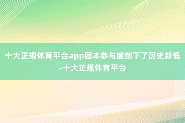 十大正规体育平台app团本参与度创下了历史新低-十大正规体育平台