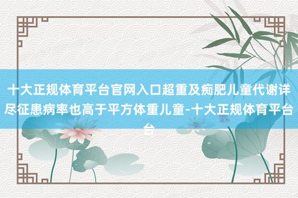 十大正规体育平台官网入口超重及痴肥儿童代谢详尽征患病率也高于平方体重儿童-十大正规体育平台