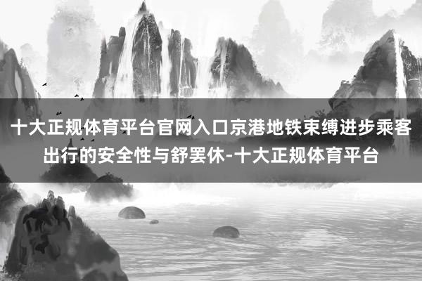 十大正规体育平台官网入口京港地铁束缚进步乘客出行的安全性与舒罢休-十大正规体育平台