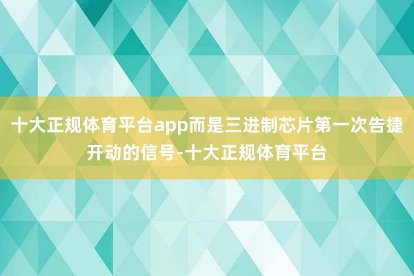 十大正规体育平台app而是三进制芯片第一次告捷开动的信号-十大正规体育平台