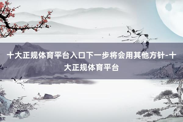 十大正规体育平台入口下一步将会用其他方针-十大正规体育平台