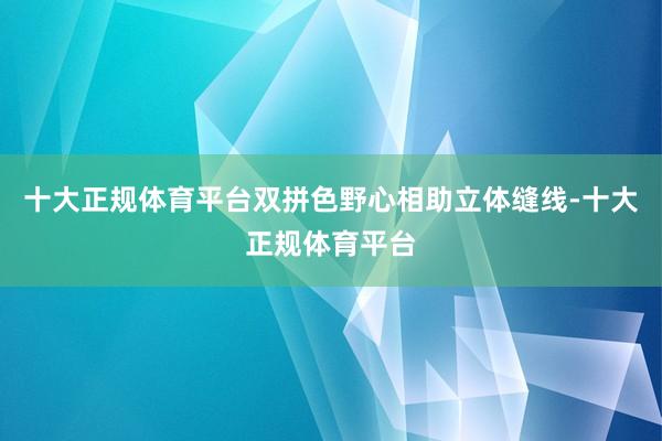 十大正规体育平台双拼色野心相助立体缝线-十大正规体育平台