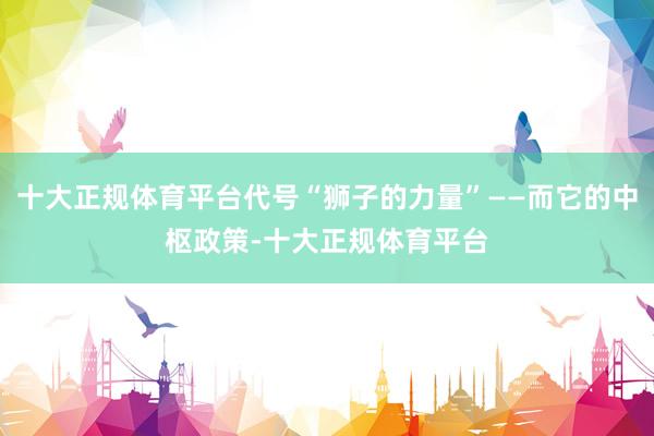 十大正规体育平台代号“狮子的力量”——而它的中枢政策-十大正规体育平台