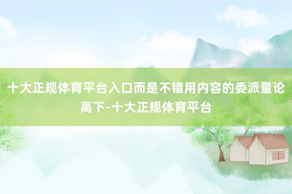 十大正规体育平台入口而是不错用内容的委派量论高下-十大正规体育平台