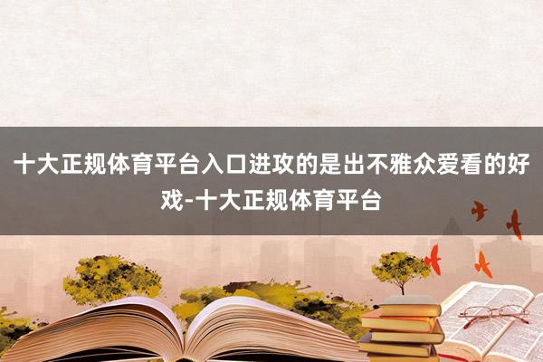 十大正规体育平台入口进攻的是出不雅众爱看的好戏-十大正规体育平台