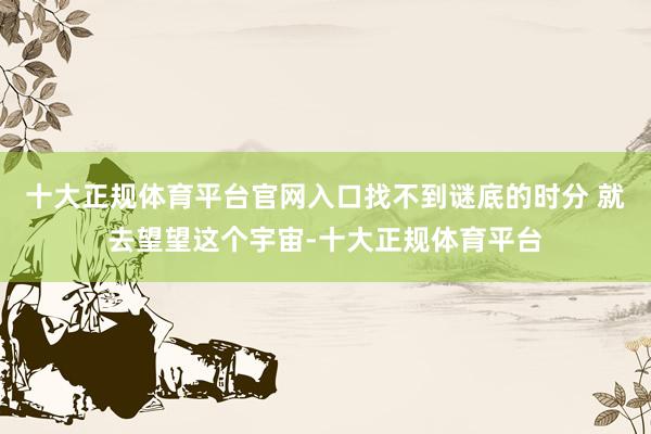 十大正规体育平台官网入口找不到谜底的时分 就去望望这个宇宙-十大正规体育平台