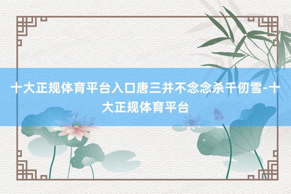 十大正规体育平台入口唐三并不念念杀千仞雪-十大正规体育平台