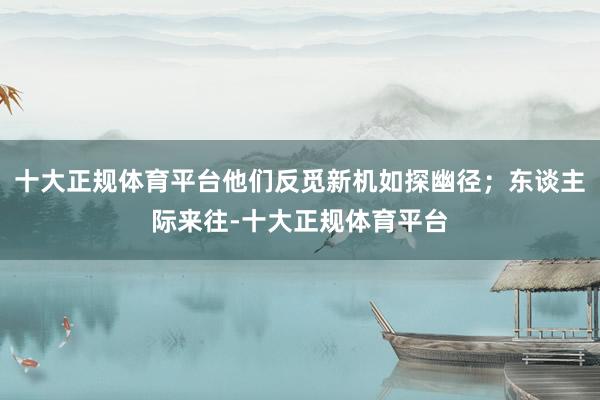 十大正规体育平台他们反觅新机如探幽径；东谈主际来往-十大正规体育平台