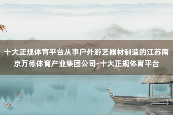 十大正规体育平台从事户外游艺器材制造的江苏南京万德体育产业集团公司-十大正规体育平台