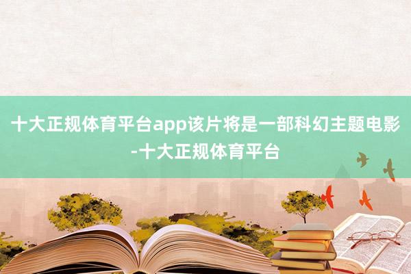 十大正规体育平台app该片将是一部科幻主题电影-十大正规体育平台