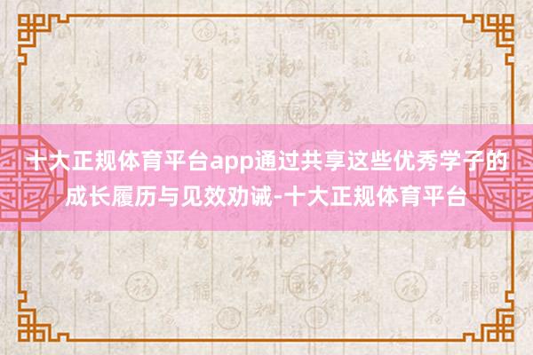 十大正规体育平台app通过共享这些优秀学子的成长履历与见效劝诫-十大正规体育平台
