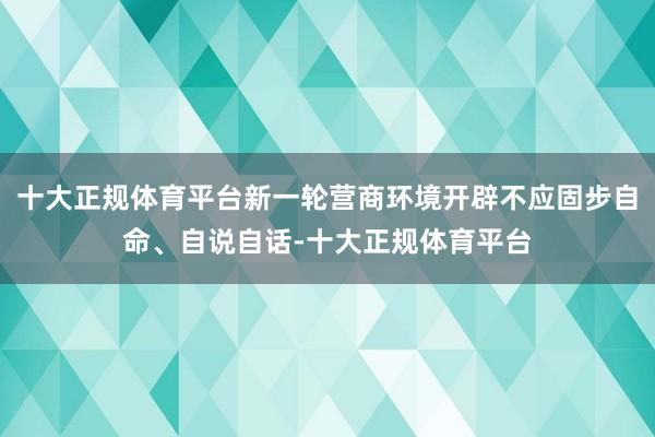 十大正规体育平台新一轮营商环境开辟不应固步自命、自说自话-十大正规体育平台