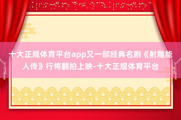 十大正规体育平台app又一部经典名剧《射雕能人传》行将翻拍上映-十大正规体育平台