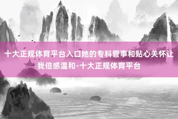 十大正规体育平台入口她的专科管事和贴心关怀让我倍感温和-十大正规体育平台