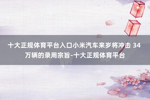十大正规体育平台入口小米汽车来岁将冲击 34 万辆的录用宗旨-十大正规体育平台