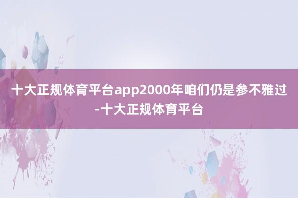 十大正规体育平台app2000年咱们仍是参不雅过-十大正规体育平台
