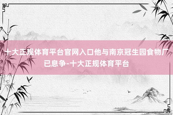 十大正规体育平台官网入口他与南京冠生园食物厂已息争-十大正规体育平台