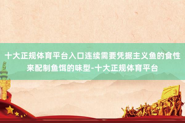 十大正规体育平台入口连续需要凭据主义鱼的食性来配制鱼饵的味型-十大正规体育平台