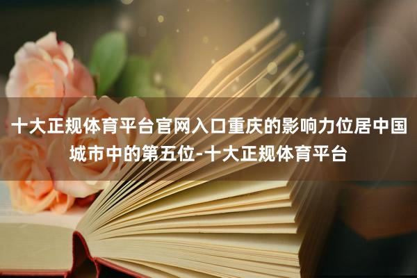 十大正规体育平台官网入口重庆的影响力位居中国城市中的第五位-