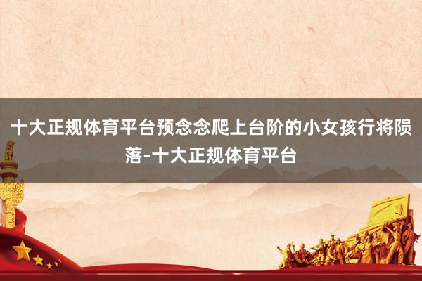 十大正规体育平台预念念爬上台阶的小女孩行将陨落-十大正规体育