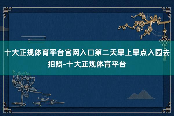 十大正规体育平台官网入口第二天早上早点入园去拍照-十大正规体育平台
