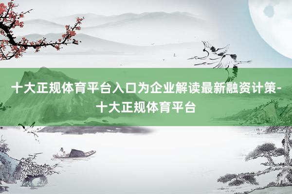 十大正规体育平台入口为企业解读最新融资计策-十大正规体育平台