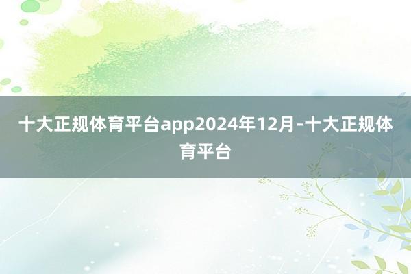 十大正规体育平台app　　2024年12月-十大正规体育平台