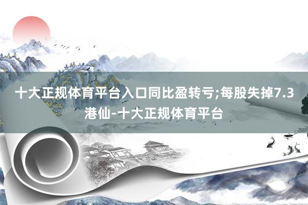 十大正规体育平台入口同比盈转亏;每股失掉7.3港仙-十大正规体育平台