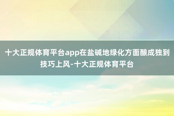 十大正规体育平台app在盐碱地绿化方面酿成独到技巧上风-十大正规体育平台