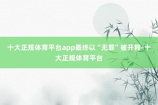 十大正规体育平台app最终以“无罪”被开释-十大正规体育平台