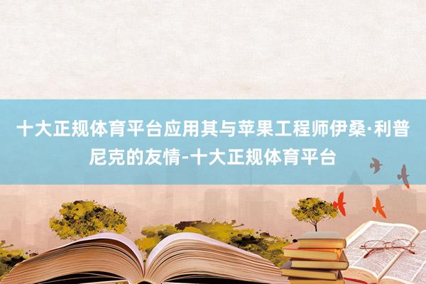 十大正规体育平台应用其与苹果工程师伊桑·利普尼克的友情-十大正规体育平台