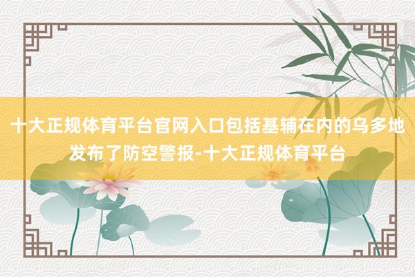 十大正规体育平台官网入口包括基辅在内的乌多地发布了防空警报-十大正规体育平台