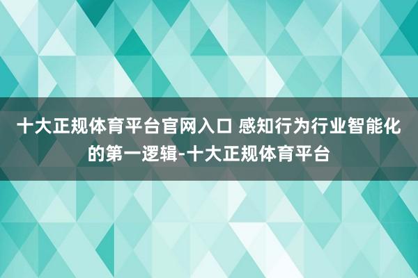 十大正规体育平台官网入口 感知行为行业智能化的第一逻辑-十大正规体育平台