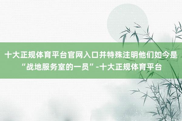 十大正规体育平台官网入口并特殊注明他们如今是“战地服务室的一员”-十大正规体育平台