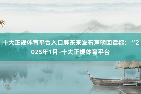 十大正规体育平台入口胖东来发布声明回话称：“2025年1月-十大正规体育平台