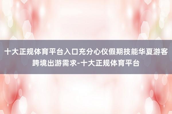 十大正规体育平台入口充分心仪假期技能华夏游客跨境出游需求-十大正规体育平台
