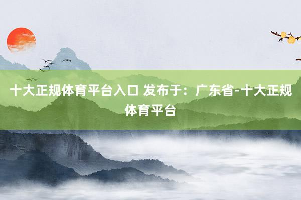 十大正规体育平台入口 发布于：广东省-十大正规体育平台