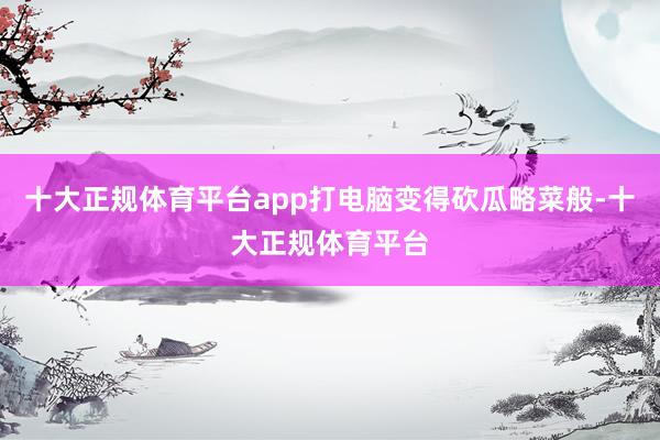 十大正规体育平台app打电脑变得砍瓜略菜般-十大正规体育平台