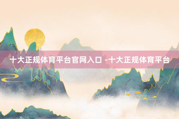 十大正规体育平台官网入口 -十大正规体育平台